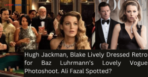 Hugh Jackman, Blake Lively Baz Luhrmann lovely Vogue photoshoot. Ali Fazal spotted